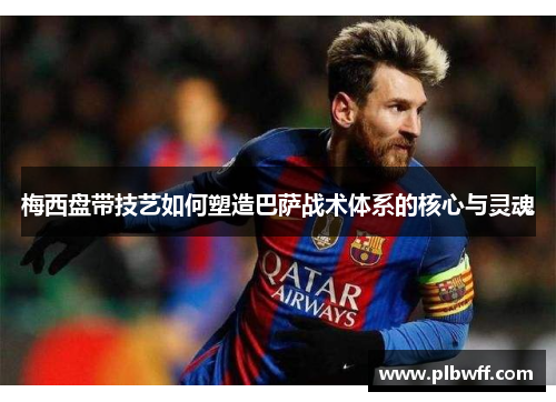 梅西盘带技艺如何塑造巴萨战术体系的核心与灵魂 梅西盘带技艺如何塑造巴萨战术体系的核心与灵魂