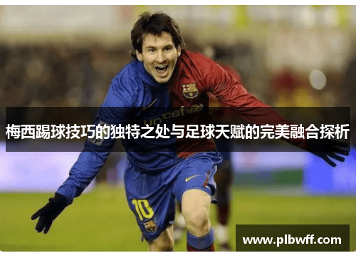 梅西踢球技巧的独特之处与足球天赋的完美融合探析